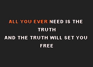 ALL YOU EVER NEED IS THE
TRUTH

AND THE TRUTH WILL SET YOU
FREE