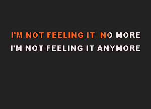 I'M NOT FEELING IT NO MORE
I'M NOT FEELING IT ANYMORE