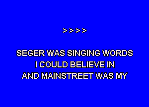 )))

SEGER WAS SINGING WORDS

I COULD BELIEVE IN
AND MAINSTREET WAS MY