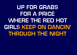UP FOR GRABS
FOR A PRICE
WHERE THE RED HOT
GIRLS KEEP ON DANCIN'
THROUGH THE NIGHT