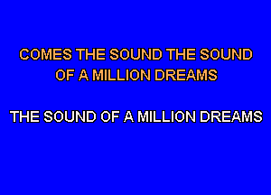 COMES THE SOUND THE SOUND
OF A MILLION DREAMS

THE SOUND OF A MILLION DREAMS