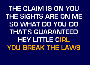 THE CLAIM IS ON YOU
THE SIGHTS ARE ON ME
SO WHAT DO YOU DO
THAT'S GUARANTEED
HEY LITI'LE GIRL
YOU BREAK THE LAWS