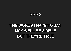 ))))

THE WORDS I HAVE TO SAY

MAY WELL BE SIMPLE
BUT THEY'RE TRUE