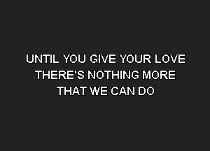 UNTIL YOU GIVE YOUR LOVE
THERE'S NOTHING MORE

THAT WE CAN DO