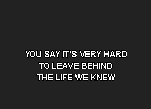 YOU SAY IT'S VERY HARD

TO LEAVE BEHIND
THE LIFE WE KNEW