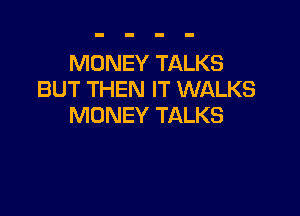 MONEY TALKS
BUT THEN IT WALKS

MONEY TALKS