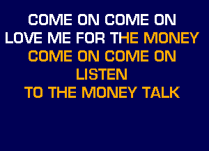 COME ON COME ON
LOVE ME FOR THE MONEY
COME ON COME ON
LISTEN
TO THE MONEY TALK