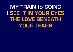 MY TRAIN IS GOING
I SEE IT IN YOUR EYES
THE LOVE BENEATH
YOUR TEARS