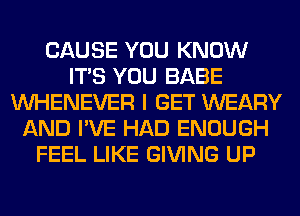 CAUSE YOU KNOW
ITS YOU BABE
VVHENEVER I GET WEARY
AND I'VE HAD ENOUGH
FEEL LIKE GIVING UP