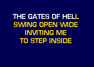 THE GATES 0F HELL
SWNG OPEN WIDE
INVITING ME
TO STEP INSIDE