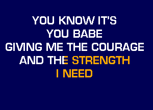 YOU KNOW ITS
YOU BABE
GIVING ME THE COURAGE
AND THE STRENGTH
I NEED