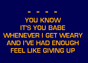 YOU KNOW
ITS YOU BABE
VVHENEVER I GET WEARY
AND I'VE HAD ENOUGH
FEEL LIKE GIVING UP