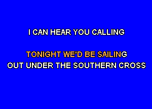 I CAN HEAR YOU CALLING

TONIGHT WE'D BE SAILING

OUT UNDER THE SOUTHERN CROSS