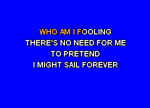 WHO AM I FOOLING
THERE'S NO NEED FOR ME
TO PRETEND

I MIGHT SAIL FOREVER