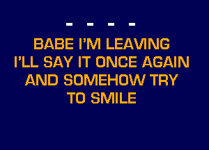 BABE I'M LEAVING
I'LL SAY IT ONCE AGAIN
AND SOMEHOW TRY
TO SMILE