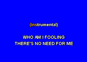(instrumental)

WHO AM I FOOLING
THERE'S NO NEED FOR ME
