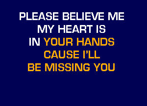 PLEASE BELIEVE ME
MY HEART IS
IN YOUR HANDS
CAUSE I'LL
BE MISSING YOU