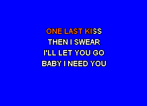 ONE LAST KISS
THEN I SWEAR
I'LL LET YOU GO

BABY I NEED YOU