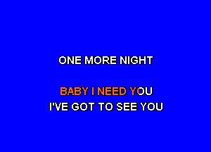 ONE MORE NIGHT

BABY I NEED YOU
I'VE GOT TO SEE YOU