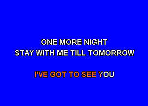 ONE MORE NIGHT
STAY WITH ME TILL TOMORROW

I'VE GOT TO SEE YOU