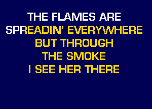 THE FLAMES ARE
SPREADIN' EVERYWHERE
BUT THROUGH
THE SMOKE
I SEE HER THERE