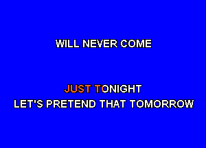 WILL NEVER COME

JUST TONIGHT
LET'S PRETEND THAT TOMORROW