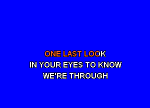 ONE LAST LOOK

IN YOUR EYES TO KNOW
WE'RE THROUGH