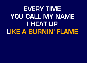 EVERY TIME
YOU CALL MY NAME
I HEAT UP
LIKE A BURNIN' FLAME