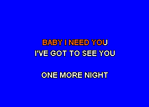 BABY I NEED YOU
I'VE GOT TO SEE YOU

ONE MORE NIGHT