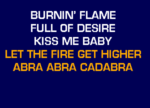 BURNIN' FLAME
FULL OF DESIRE
KISS ME BABY
LET THE FIRE GET HIGHER
ABRA ABRA CADABRA