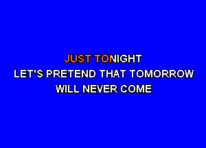 JUST TONIGHT
LET'S PRETEND THAT TOMORROW

WILL NEVER COME