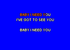 BABY I NEED YOU
I'VE GOT TO SEE YOU

BABY I NEED YOU