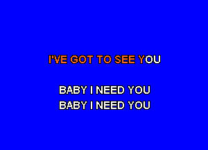 I'VE GOT TO SEE YOU

BABY I NEED YOU
BABY I NEED YOU