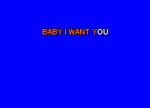 BABY I WANT YOU
