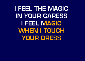 I FEEL THE MAGIC
IN YOUR CARESS
I FEEL MAGIC
UVHEN I TOUCH

YOUR DRESS