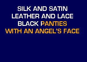 SILK AND SATIN
LEATHER AND LACE
BLACK PANTIES
WITH AN ANGEL'S FACE