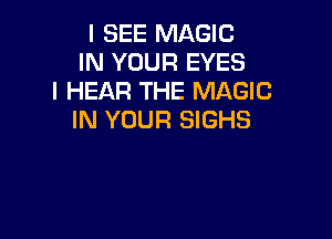 I SEE MAGIC
IN YOUR EYES
l HEAR THE MAGIC

IN YOUR SIGHS