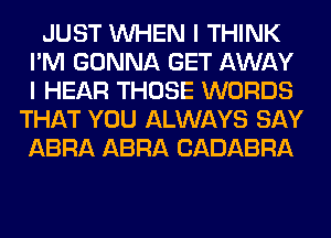 JUST WHEN I THINK
I'M GONNA GET AWAY
I HEAR THOSE WORDS

THAT YOU ALWAYS SAY
ABRA ABRA CADABRA