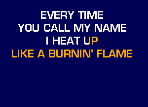 EVERY TIME
YOU CALL MY NAME
I HEAT UP
LIKE A BURNIN' FLAME