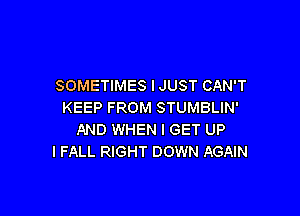 SOMETIMES IJUST CAN'T
KEEP FROM STUMBLIN'

AND WHEN I GET UP
I FALL RIGHT DOWN AGAIN