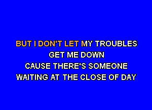 BUT I DON'T LET MY TROUBLES
GET ME DOWN
CAUSE THERE'S SOMEONE
WAITING AT THE CLOSE OF DAY