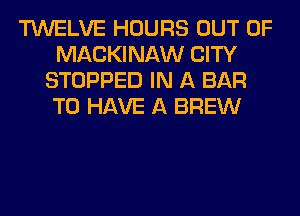 TWELVE HOURS OUT OF
MACKINAW CITY
STOPPED IN A BAR
TO HAVE A BREW