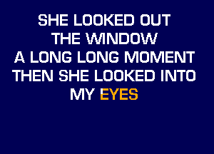 SHE LOOKED OUT
THE WINDOW
A LONG LONG MOMENT
THEN SHE LOOKED INTO
MY EYES