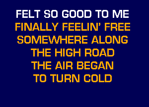 FELT SO GOOD TO ME

FINALLY FEELIM FREE

SOMEINHERE ALONG
THE HIGH ROAD
THE AIR BEGAN
T0 TURN COLD