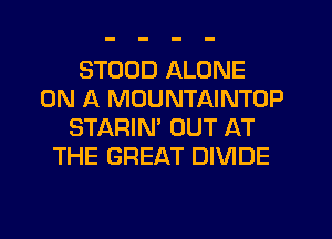 STOUD ALONE
ON A MOUNTAINTOP
STARIN' OUT AT
THE GREAT DIVIDE