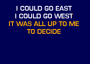 I COULD GO EAST
I COULD GD WEST
IT WAS ALL UP TO ME
TO DECIDE