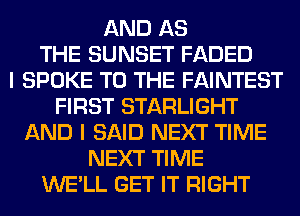 AND AS
THE SUNSET FADED
I SPOKE TO THE FAINTEST
FIRST STARLIGHT
AND I SAID NEXT TIME
NEXT TIME
WE'LL GET IT RIGHT