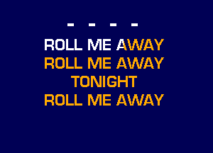 ROLL ME AWAY
ROLL ME AWAY

TONIGHT
ROLL ME AWAY