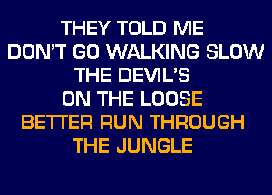 THEY TOLD ME
DON'T GO WALKING SLOW
THE DEVIL'S
ON THE LOOSE
BETTER RUN THROUGH
THE JUNGLE