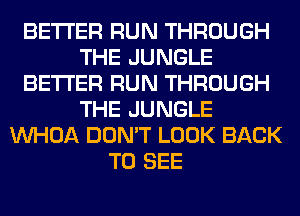 BETTER RUN THROUGH
THE JUNGLE
BETTER RUN THROUGH
THE JUNGLE
VVHOA DON'T LOOK BACK
TO SEE